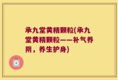 承九堂黄精颗粒(承九堂黄精颗粒——补气养阴，养生护身)