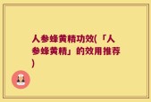 人参蜂黄精功效(「人参蜂黄精」的效用推荐)
