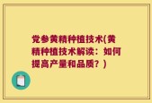 党参黄精种植技术(黄精种植技术解读：如何提高产量和品质？)