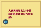 人参黄精驼乳(人参黄精驼乳的功效与作用详解)