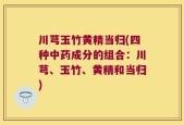 川芎玉竹黄精当归(四种中药成分的组合：川芎、玉竹、黄精和当归)