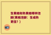 生黄精和熟黄精哪种泡脚(黄精泡脚：生或熟更佳？)