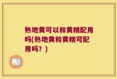 熟地黄可以和黄精配用吗(熟地黄和黄精可配用吗？)