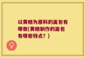以黄精为原料的面包有哪些(黄精制作的面包有哪些特点？)