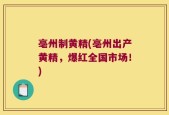 亳州制黄精(亳州出产黄精，爆红全国市场！)