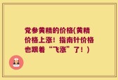 党参黄精的价格(黄精价格上涨！指南针价格也跟着“飞涨”了！)