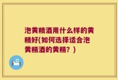 泡黄精酒用什么样的黄精好(如何选择适合泡黄精酒的黄精？)
