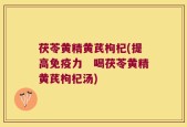 茯苓黄精黄芪枸杞(提高免疫力　喝茯苓黄精黄芪枸杞汤)