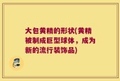 大包黄精的形状(黄精被制成巨型球体，成为新的流行装饰品)