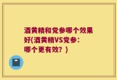 酒黄精和党参哪个效果好(酒黄精VS党参：哪个更有效？)