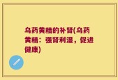 乌药黄精的补肾(乌药黄精：强肾利湿，促进健康)