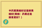 中药熏黄精好还是鲜黄精好(黄精：药熏还是鲜用更好？)