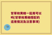 甘草和黄精一起用可以吗(甘草和黄精搭配的适用情况及注意事项)