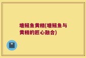 塘鲺鱼黄精(塘鲺鱼与黄精的匠心融合)