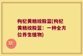 枸杞黄精绞股蓝(枸杞黄精绞股蓝：一种全方位养生植物)