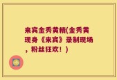 来宾金秀黄精(金秀黄现身《来宾》录制现场，粉丝狂欢！)