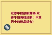 苁蓉牛膝续断黄精(苁蓉牛膝黄精续断：中草药中的佳品组合)