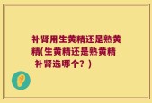 补肾用生黄精还是熟黄精(生黄精还是熟黄精 补肾选哪个？)