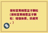 保和堂黄精覆盆子颗粒(保和堂黄精覆盆子颗粒：增强体质，抗疲劳。)