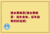 建水黄精茶(建水黄精茶：滋补身体，延年益寿的好选择)