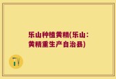 乐山种植黄精(乐山：黄精重生产自治县)