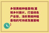 乡镇黄精种植基地(重视乡村振兴，打造绿色产业链，浅析黄精种植基地的可持续发展策略)