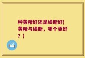 种黄精好还是续断好(黄精与续断，哪个更好？)