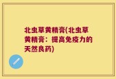 北虫草黄精膏(北虫草黄精膏：提高免疫力的天然良药)