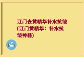 江门去黄精华补水抗皱(江门黄精华：补水抗皱神器)