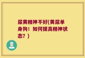 尿黄精神不好(黄尿单身狗！如何提高精神状态？)