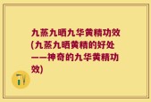九蒸九晒九华黄精功效(九蒸九晒黄精的好处——神奇的九华黄精功效)