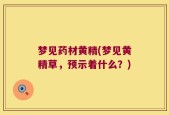 梦见药材黄精(梦见黄精草，预示着什么？)