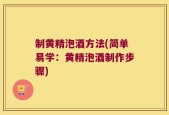 制黄精泡酒方法(简单易学：黄精泡酒制作步骤)