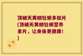 顶破天黄精牡蛎多肽片(顶破天黄精牡蛎营养素片，让身体更健康！)