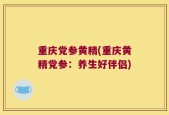 重庆党参黄精(重庆黄精党参：养生好伴侣)