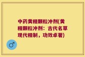 中药黄精颗粒冲剂(黄精颗粒冲剂：古代名草现代精制，功效卓著)