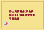 泰山黄精面条(泰山黄精面条：鲜美又营养的早餐选择)
