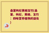 桑葚枸杞黄精玉竹(桑葚、枸杞、黄精、玉竹：四味营养植物的益处)