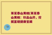 莱芜泰山黄精(莱芜泰山黄精：珍品山药，挖掘富硒健康宝藏