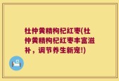 杜仲黄精枸杞红枣(杜仲黄精枸杞红枣丰富滋补，调节养生新宠!)