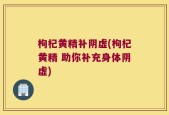 枸杞黄精补阴虚(枸杞黄精 助你补充身体阴虚)