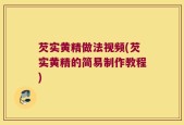 芡实黄精做法视频(芡实黄精的简易制作教程)