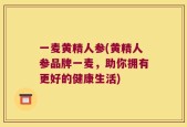 一麦黄精人参(黄精人参品牌一麦，助你拥有更好的健康生活)