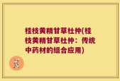 桂枝黄精甘草杜仲(桂枝黄精甘草杜仲：传统中药材的组合应用)