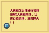 大黄精怎么炖好吃视频讲解(大黄精炖法，让你口感爽滑、滋阴降火！)