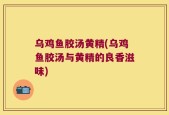 乌鸡鱼胶汤黄精(乌鸡鱼胶汤与黄精的良香滋味)