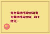 海南黄精种苗价格(海南黄精种苗价格：趋于稳定)