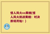 怪人风火vs黄精(怪人风火挑战黄精：对决即将开始！)