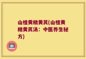 山楂黄精黄芪(山楂黄精黄芪汤：中医养生秘方)