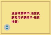 油皮祛黄精华(油性肌肤专用护肤精华-祛黄神器)